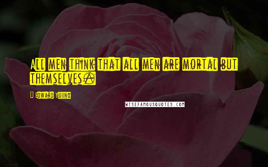 Edward Young Quotes: All men think that all men are mortal but themselves.