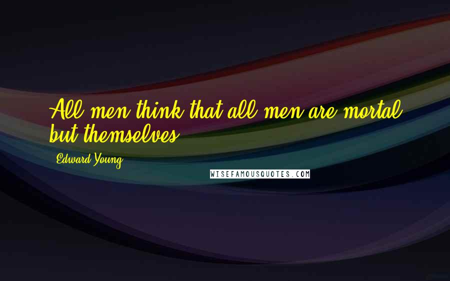 Edward Young Quotes: All men think that all men are mortal but themselves.