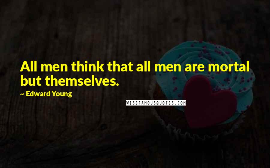 Edward Young Quotes: All men think that all men are mortal but themselves.