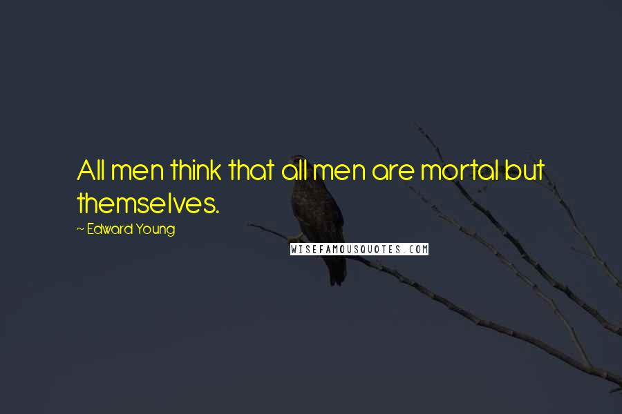 Edward Young Quotes: All men think that all men are mortal but themselves.