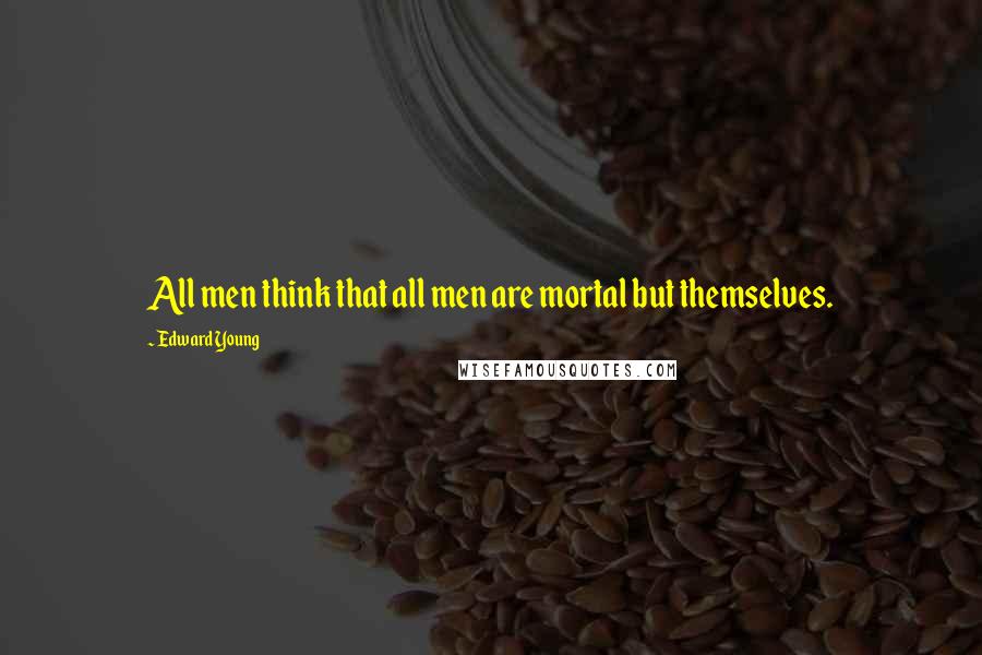 Edward Young Quotes: All men think that all men are mortal but themselves.
