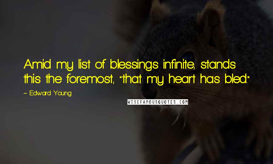 Edward Young Quotes: Amid my list of blessings infinite, stands this the foremost, "that my heart has bled."