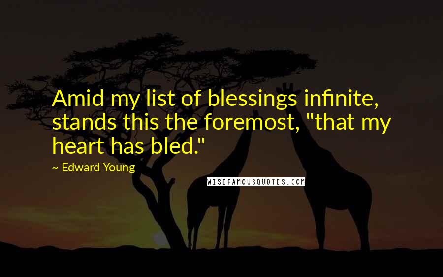 Edward Young Quotes: Amid my list of blessings infinite, stands this the foremost, "that my heart has bled."