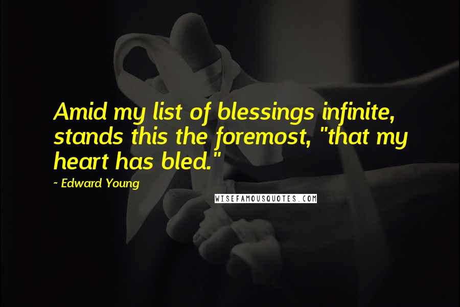 Edward Young Quotes: Amid my list of blessings infinite, stands this the foremost, "that my heart has bled."