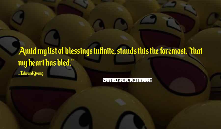 Edward Young Quotes: Amid my list of blessings infinite, stands this the foremost, "that my heart has bled."