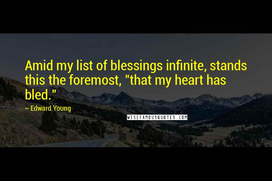 Edward Young Quotes: Amid my list of blessings infinite, stands this the foremost, "that my heart has bled."