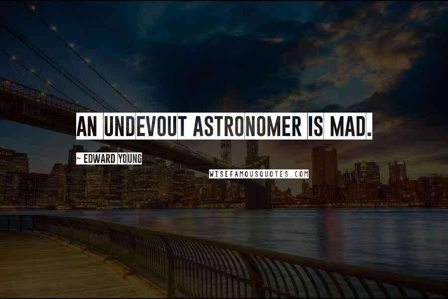 Edward Young Quotes: An undevout astronomer is mad.