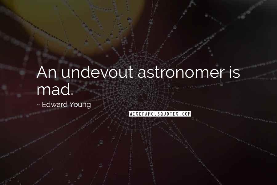 Edward Young Quotes: An undevout astronomer is mad.