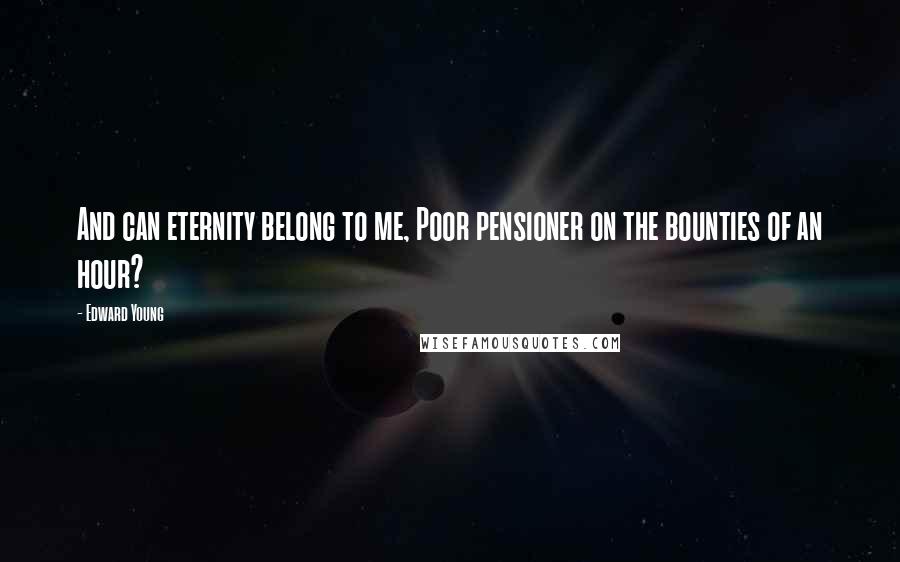 Edward Young Quotes: And can eternity belong to me, Poor pensioner on the bounties of an hour?