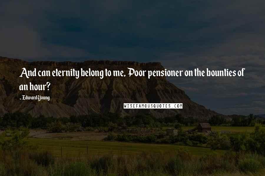 Edward Young Quotes: And can eternity belong to me, Poor pensioner on the bounties of an hour?