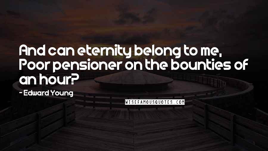 Edward Young Quotes: And can eternity belong to me, Poor pensioner on the bounties of an hour?