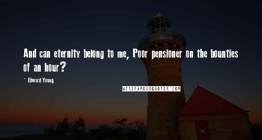 Edward Young Quotes: And can eternity belong to me, Poor pensioner on the bounties of an hour?