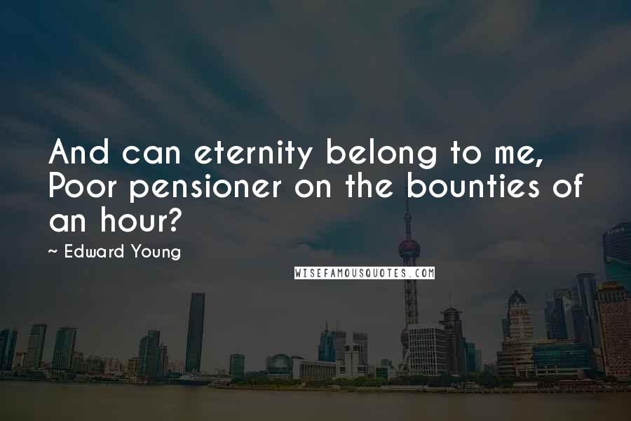 Edward Young Quotes: And can eternity belong to me, Poor pensioner on the bounties of an hour?