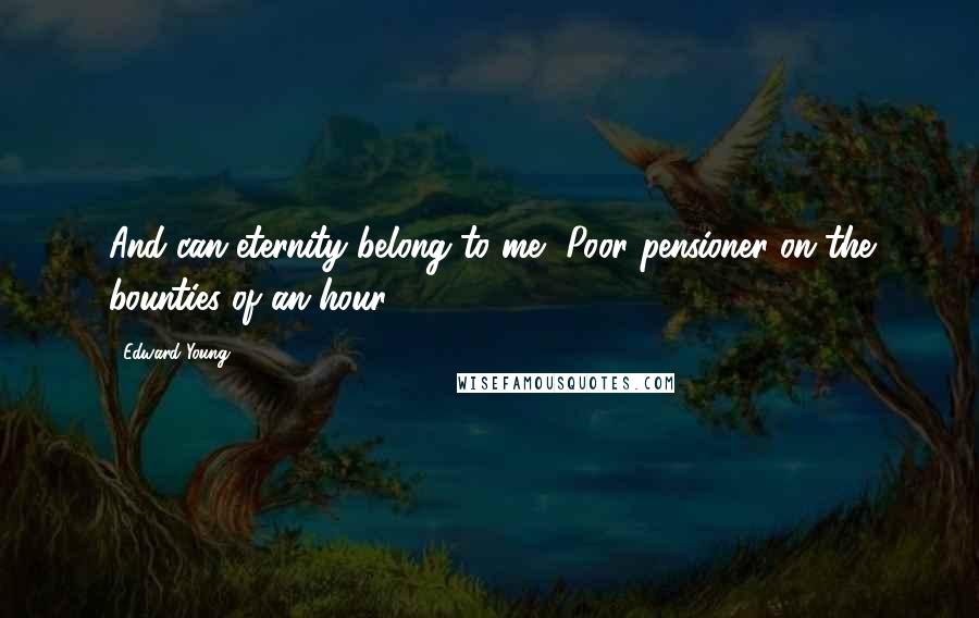 Edward Young Quotes: And can eternity belong to me, Poor pensioner on the bounties of an hour?