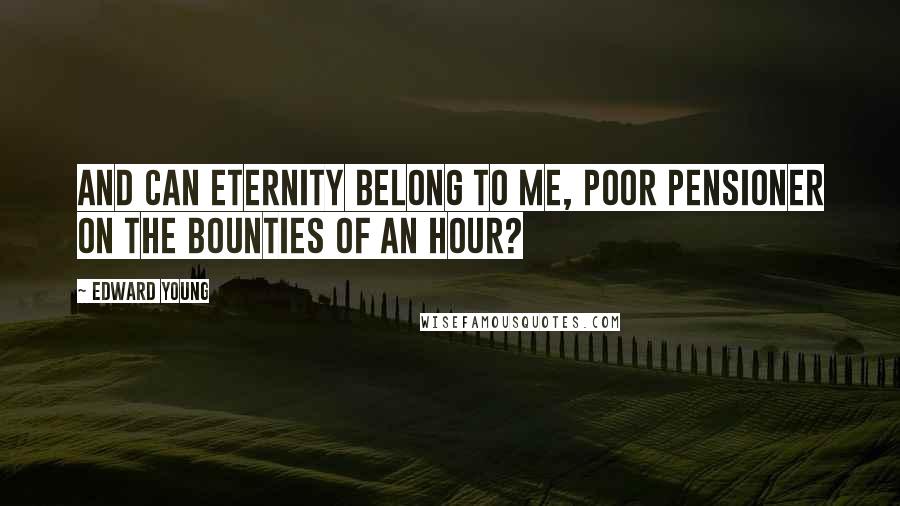 Edward Young Quotes: And can eternity belong to me, Poor pensioner on the bounties of an hour?