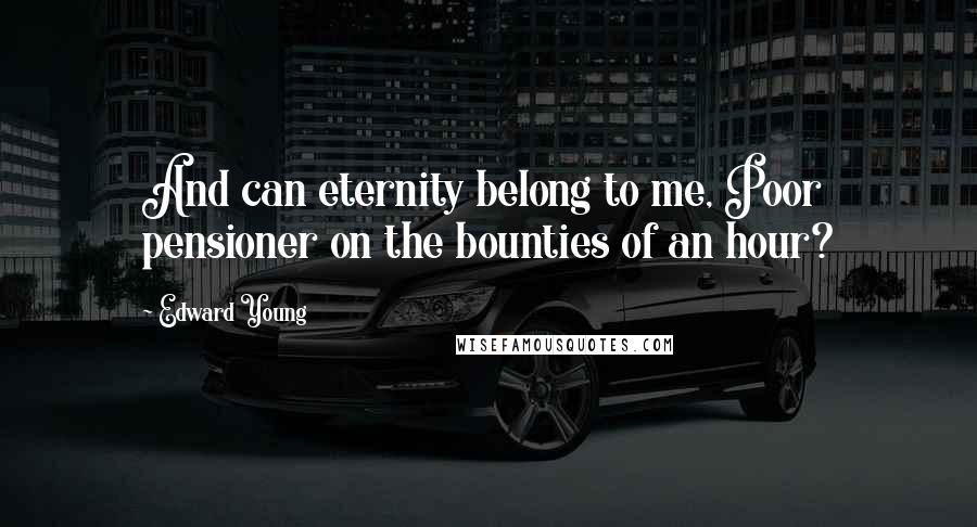 Edward Young Quotes: And can eternity belong to me, Poor pensioner on the bounties of an hour?