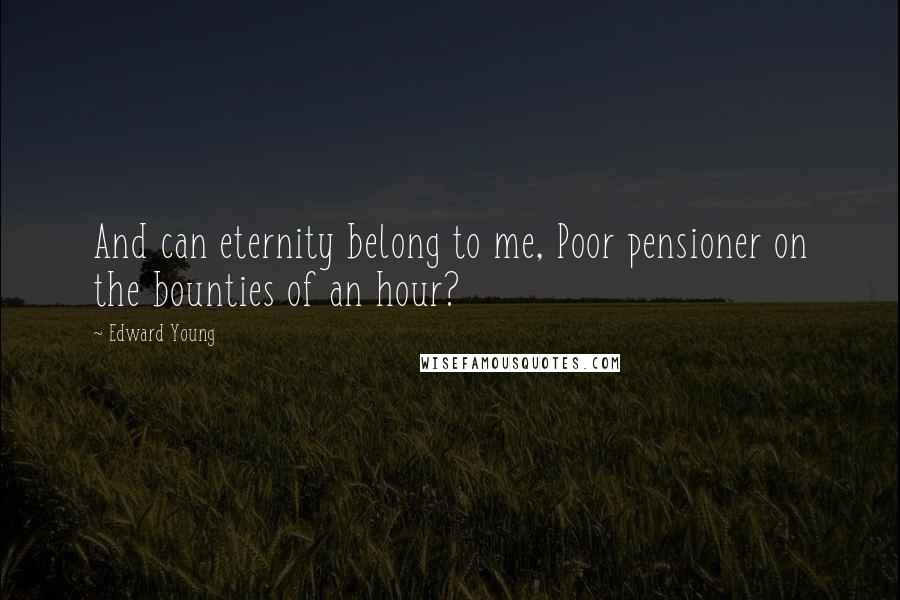 Edward Young Quotes: And can eternity belong to me, Poor pensioner on the bounties of an hour?