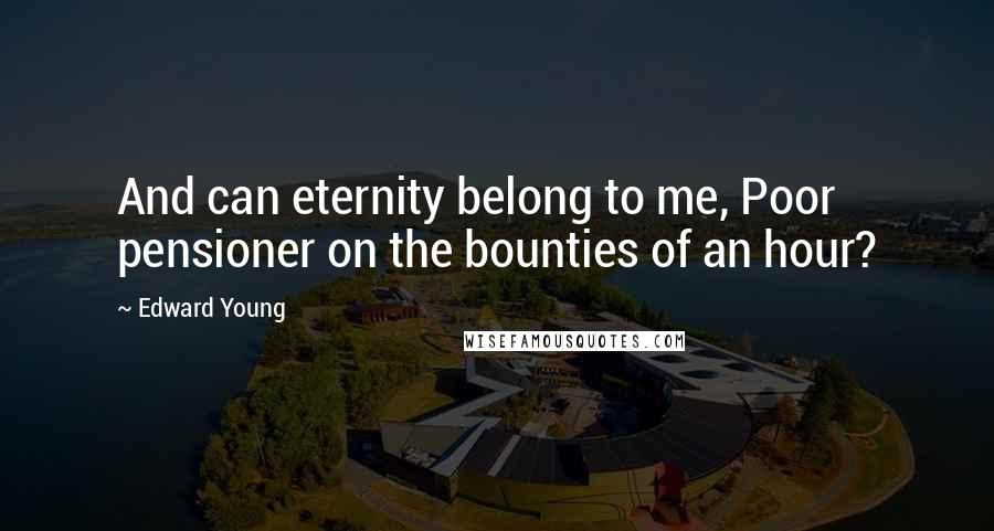 Edward Young Quotes: And can eternity belong to me, Poor pensioner on the bounties of an hour?