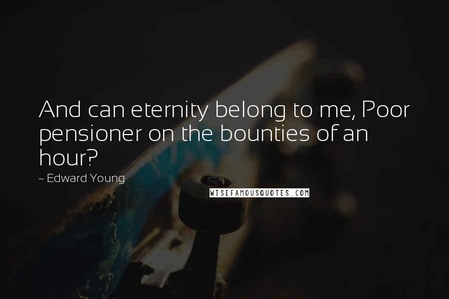 Edward Young Quotes: And can eternity belong to me, Poor pensioner on the bounties of an hour?