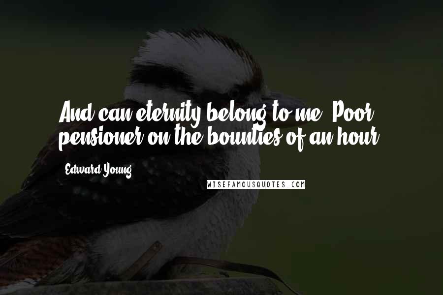 Edward Young Quotes: And can eternity belong to me, Poor pensioner on the bounties of an hour?