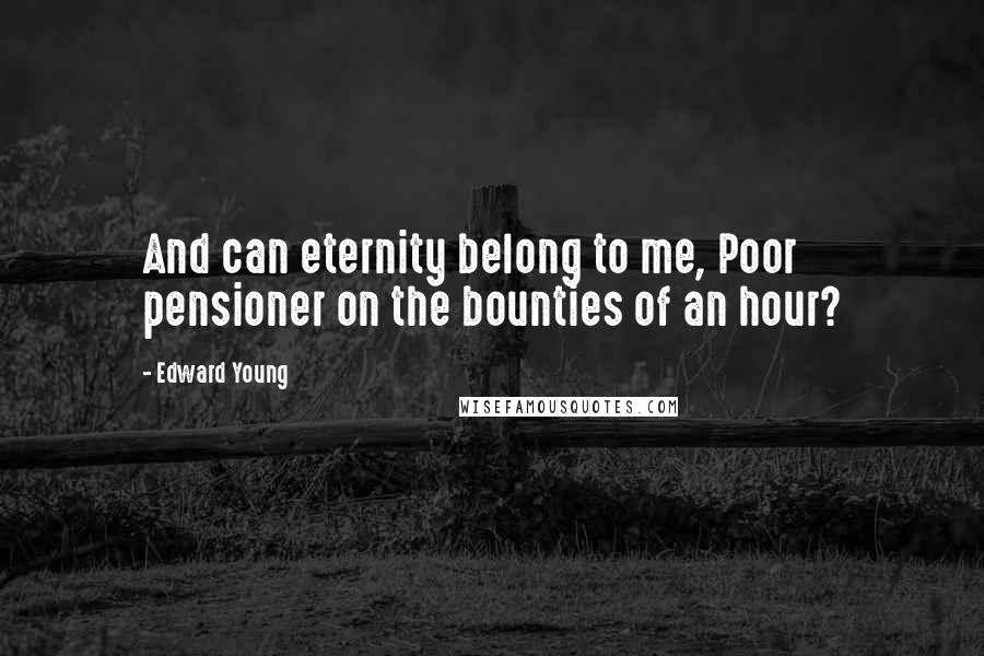 Edward Young Quotes: And can eternity belong to me, Poor pensioner on the bounties of an hour?