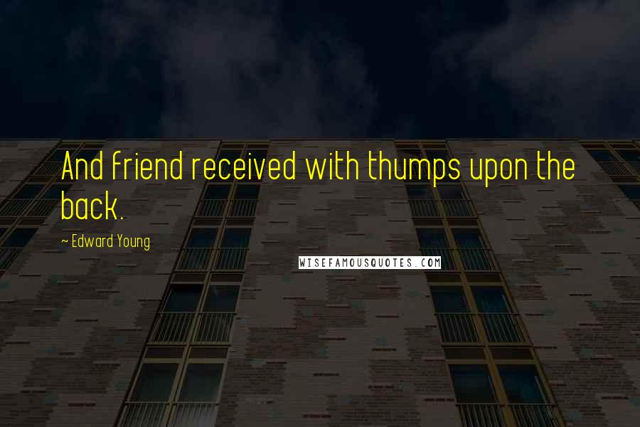 Edward Young Quotes: And friend received with thumps upon the back.
