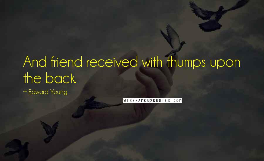 Edward Young Quotes: And friend received with thumps upon the back.