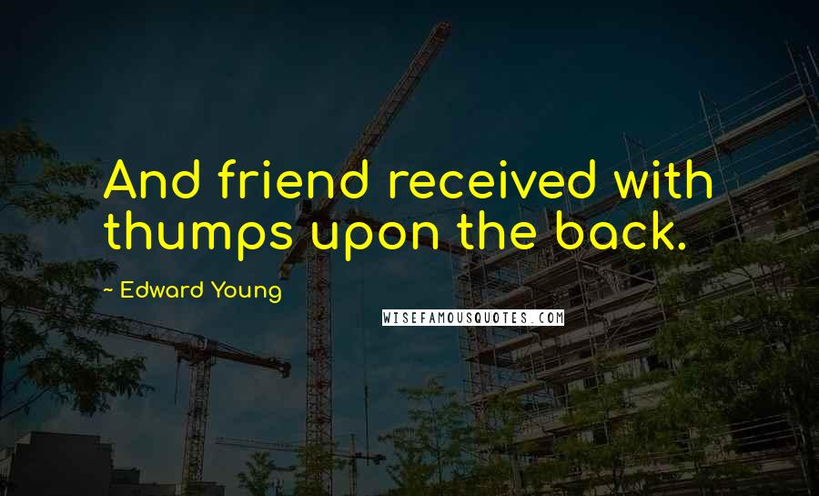 Edward Young Quotes: And friend received with thumps upon the back.