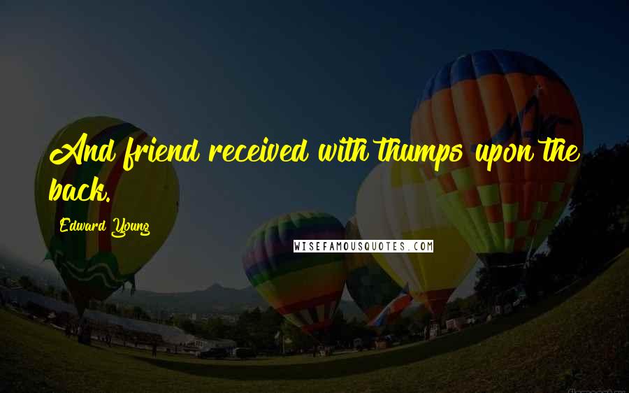 Edward Young Quotes: And friend received with thumps upon the back.