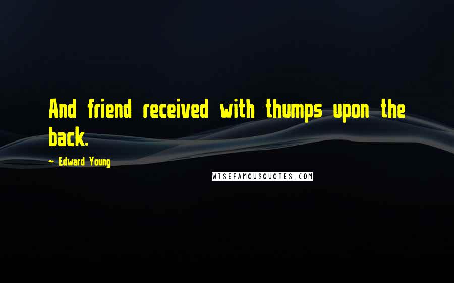 Edward Young Quotes: And friend received with thumps upon the back.