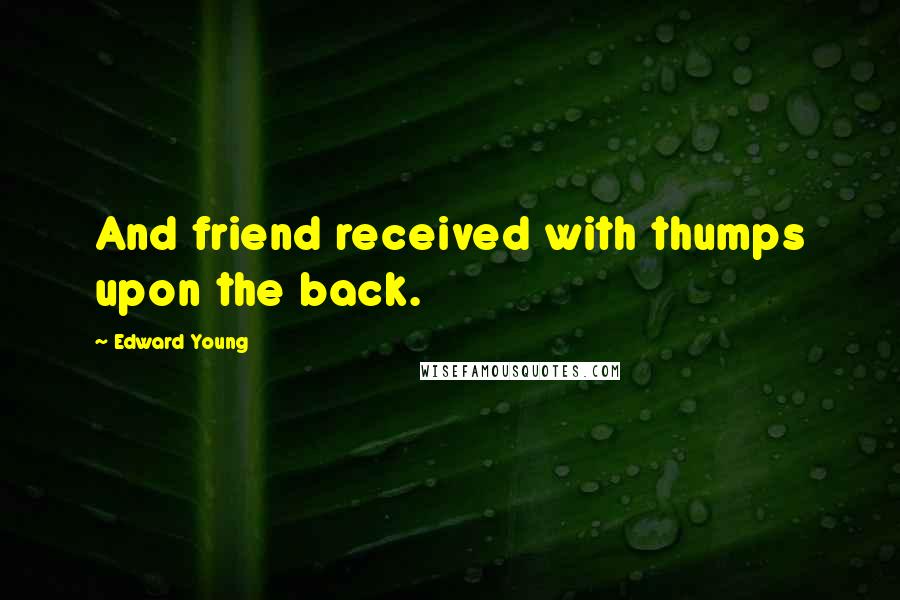 Edward Young Quotes: And friend received with thumps upon the back.