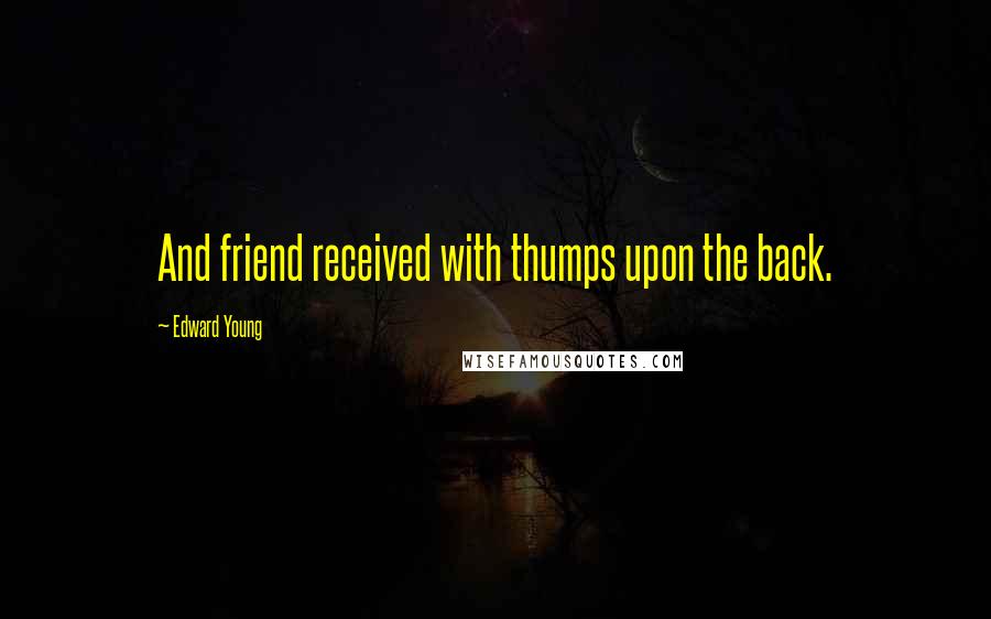 Edward Young Quotes: And friend received with thumps upon the back.