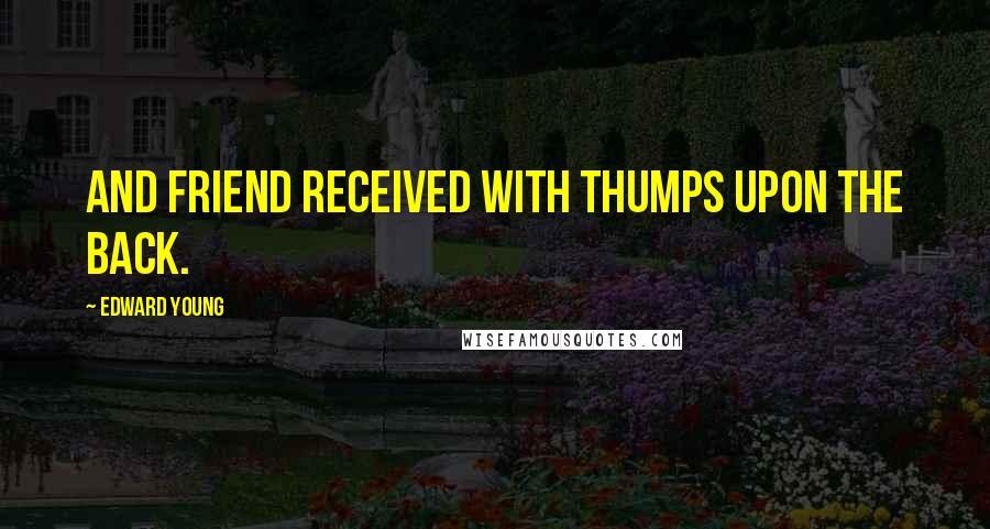 Edward Young Quotes: And friend received with thumps upon the back.