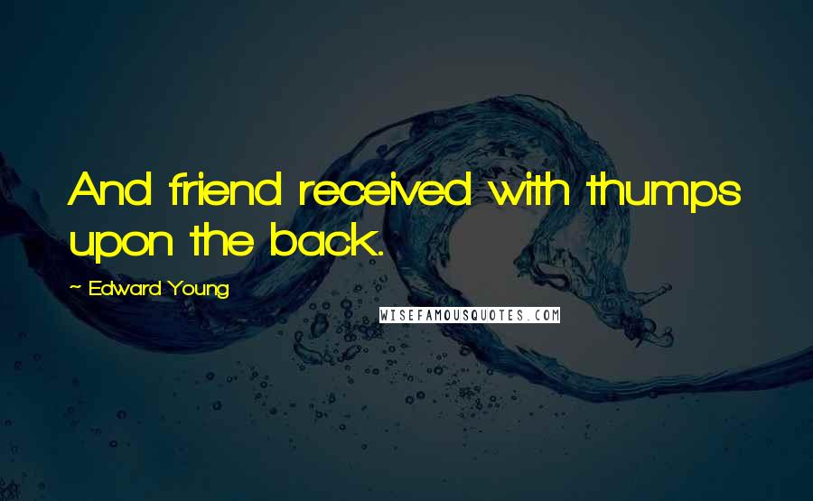 Edward Young Quotes: And friend received with thumps upon the back.