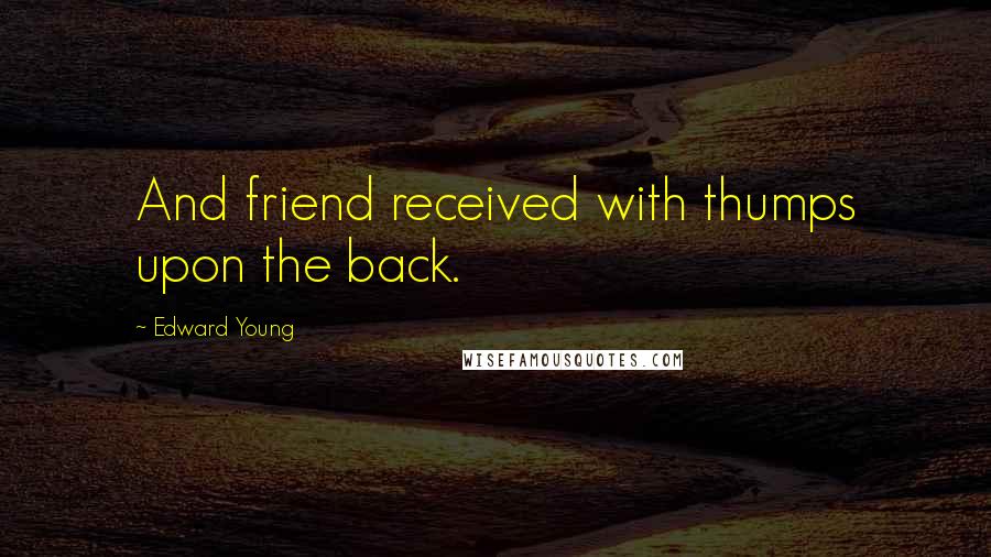 Edward Young Quotes: And friend received with thumps upon the back.