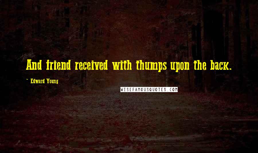 Edward Young Quotes: And friend received with thumps upon the back.