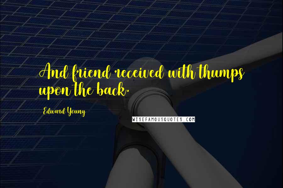 Edward Young Quotes: And friend received with thumps upon the back.