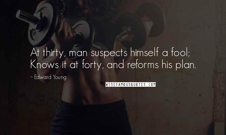 Edward Young Quotes: At thirty, man suspects himself a fool; Knows it at forty, and reforms his plan.