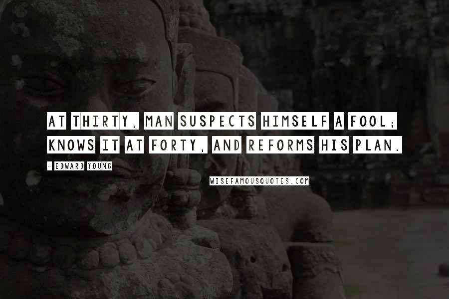 Edward Young Quotes: At thirty, man suspects himself a fool; Knows it at forty, and reforms his plan.