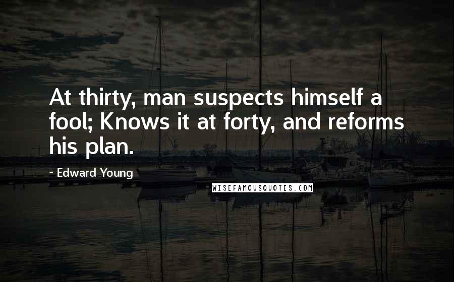 Edward Young Quotes: At thirty, man suspects himself a fool; Knows it at forty, and reforms his plan.