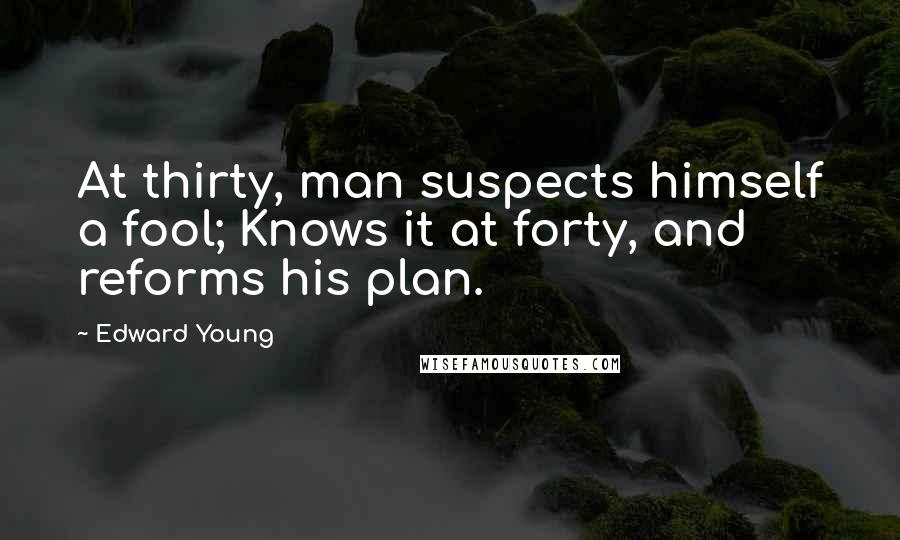 Edward Young Quotes: At thirty, man suspects himself a fool; Knows it at forty, and reforms his plan.