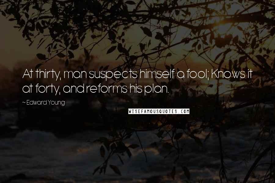 Edward Young Quotes: At thirty, man suspects himself a fool; Knows it at forty, and reforms his plan.