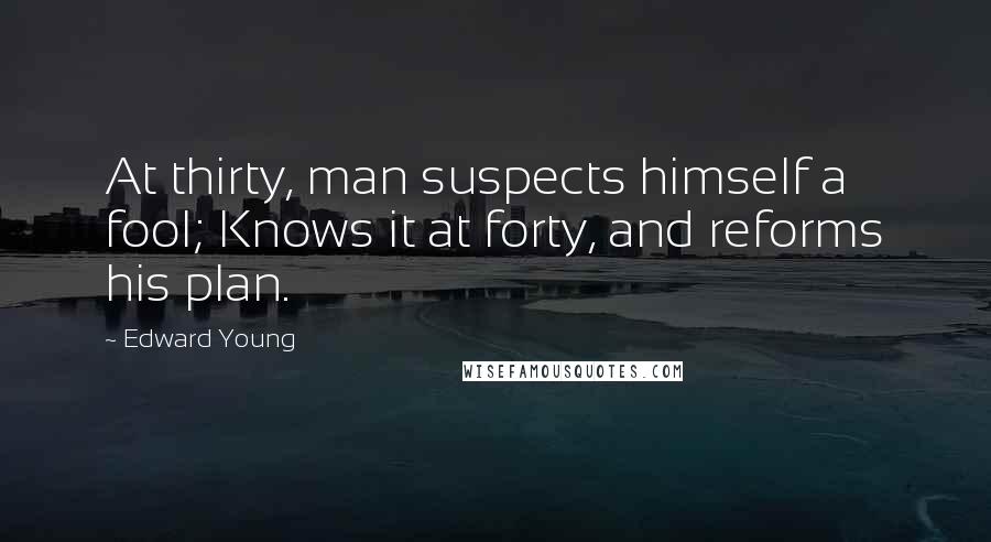 Edward Young Quotes: At thirty, man suspects himself a fool; Knows it at forty, and reforms his plan.