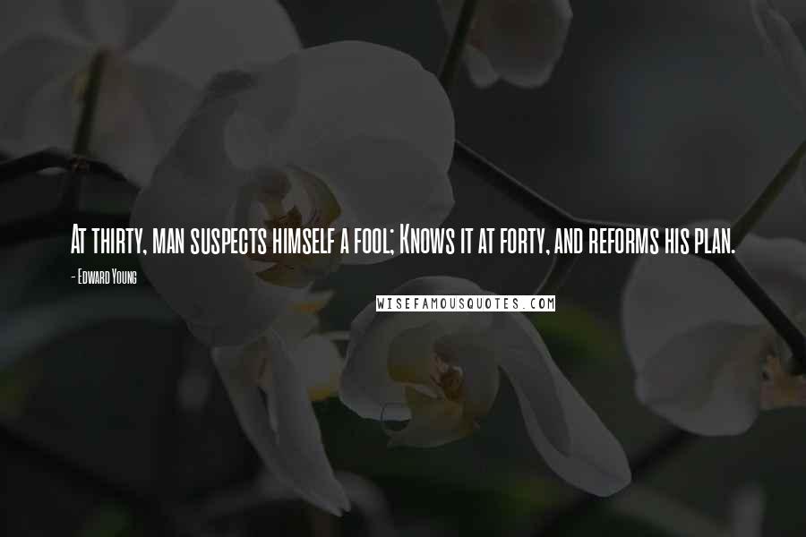 Edward Young Quotes: At thirty, man suspects himself a fool; Knows it at forty, and reforms his plan.