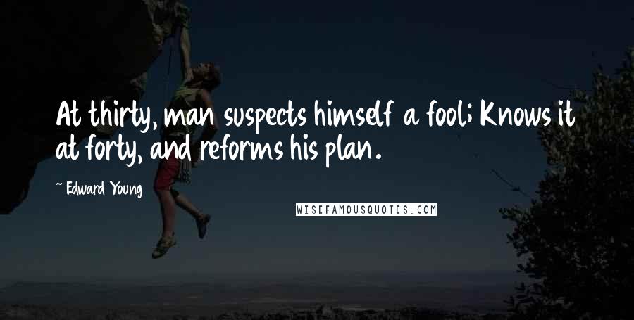 Edward Young Quotes: At thirty, man suspects himself a fool; Knows it at forty, and reforms his plan.