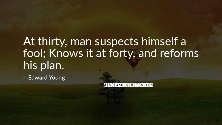 Edward Young Quotes: At thirty, man suspects himself a fool; Knows it at forty, and reforms his plan.