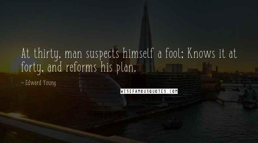 Edward Young Quotes: At thirty, man suspects himself a fool; Knows it at forty, and reforms his plan.