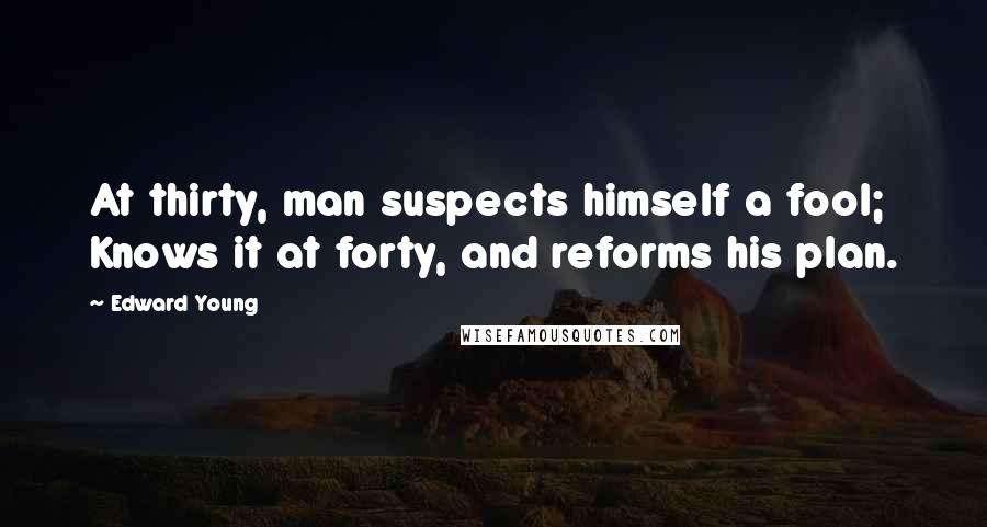Edward Young Quotes: At thirty, man suspects himself a fool; Knows it at forty, and reforms his plan.