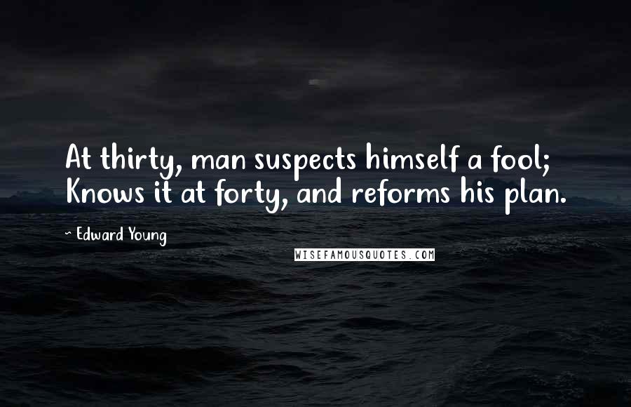 Edward Young Quotes: At thirty, man suspects himself a fool; Knows it at forty, and reforms his plan.