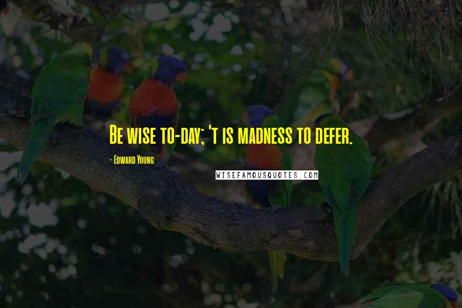 Edward Young Quotes: Be wise to-day; 't is madness to defer.